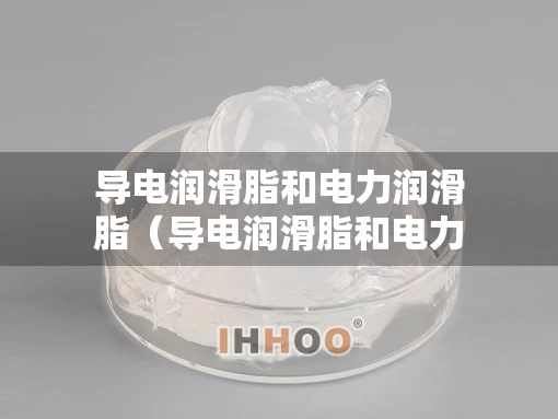 导电润滑脂和电力润滑脂（导电润滑脂和电力润滑脂一样吗）
