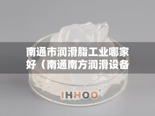 南通市润滑脂工业哪家好（南通南方润滑设备招聘）