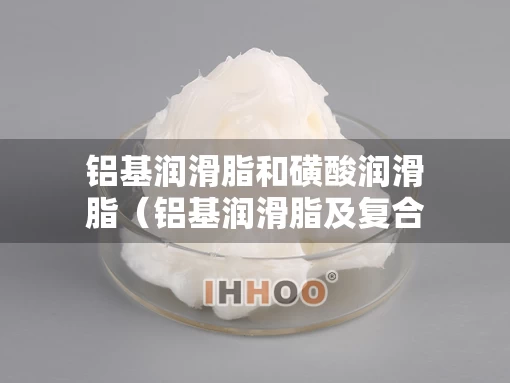 铝基润滑脂和磺酸润滑脂（铝基润滑脂及复合铝基润滑脂抗水性最优良）