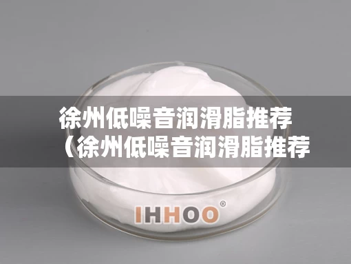 徐州低噪音润滑脂推荐（徐州低噪音润滑脂推荐厂家）