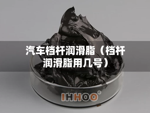 汽车档杆润滑脂（档杆润滑脂用几号）
