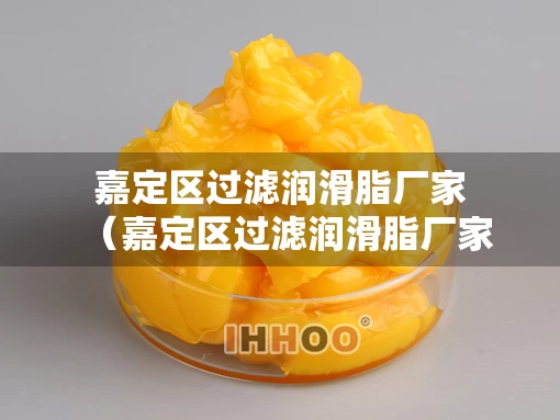 嘉定区过滤润滑脂厂家（嘉定区过滤润滑脂厂家地址）