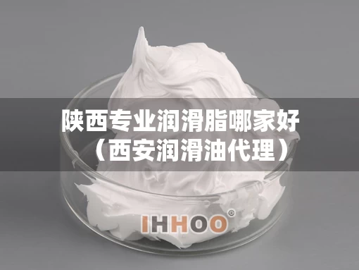 陕西专业润滑脂哪家好（西安润滑油代理）