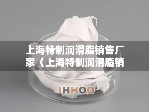 上海特制润滑脂销售厂家（上海特制润滑脂销售厂家地址）