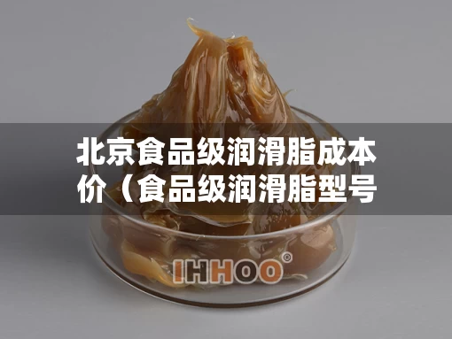 北京食品级润滑脂成本价（食品级润滑脂型号）