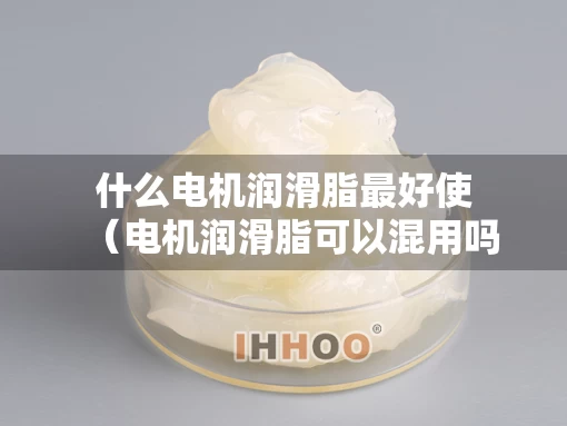 什么电机润滑脂最好使（电机润滑脂可以混用吗）
