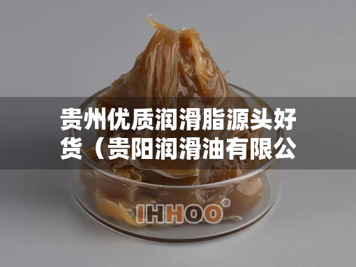 贵州优质润滑脂源头好货（贵阳润滑油有限公司联系方式）