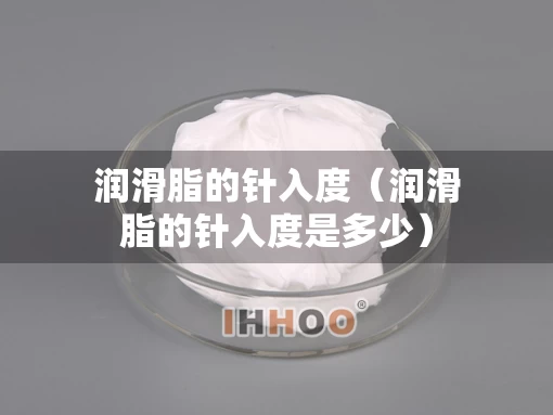 润滑脂的针入度（润滑脂的针入度是多少）