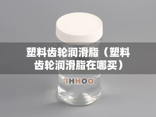 塑料齿轮润滑脂（塑料齿轮润滑脂在哪买）