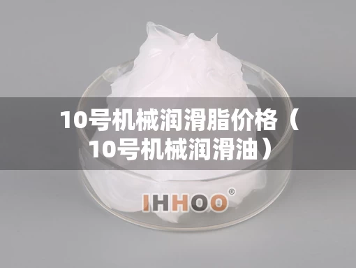 10号机械润滑脂价格（10号机械润滑油）