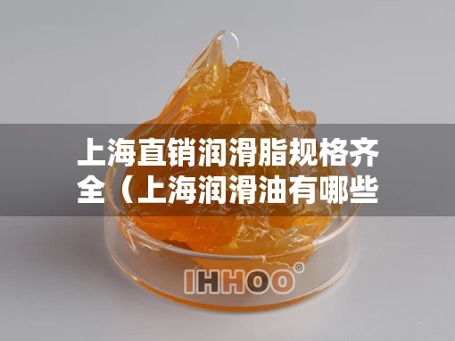 上海直销润滑脂规格齐全（上海润滑油有哪些品牌）