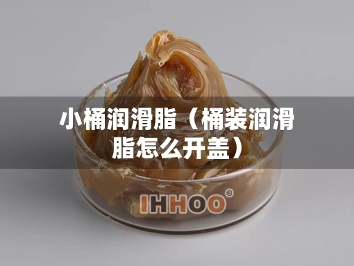 小桶润滑脂（桶装润滑脂怎么开盖）