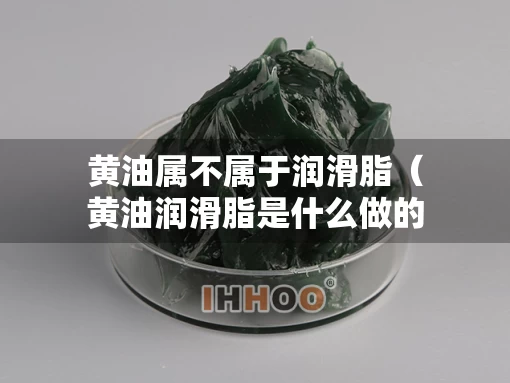 黄油属不属于润滑脂（黄油润滑脂是什么做的）