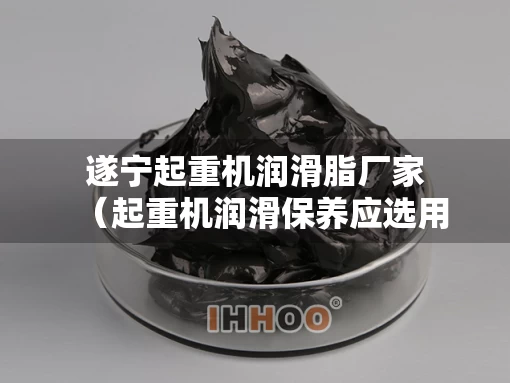 遂宁起重机润滑脂厂家（起重机润滑保养应选用适宜的）