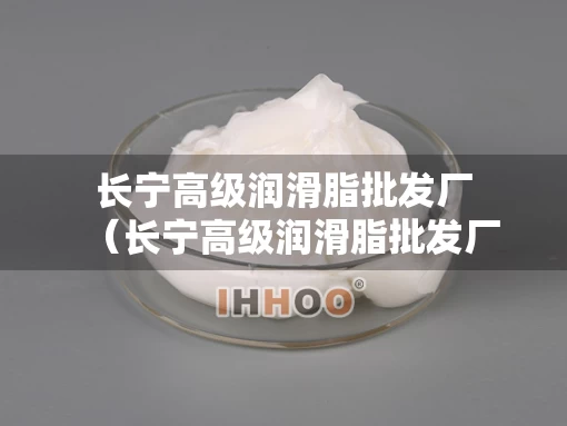 长宁高级润滑脂批发厂（长宁高级润滑脂批发厂家）