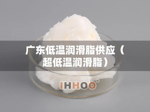 广东低温润滑脂供应（超低温润滑脂）