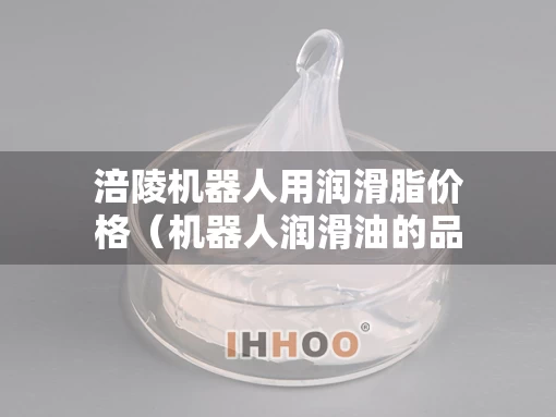 涪陵机器人用润滑脂价格（机器人润滑油的品牌和型号）