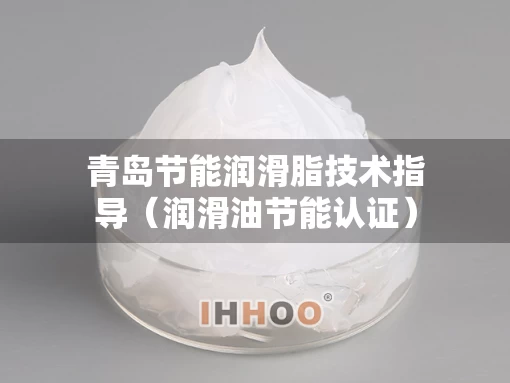 青岛节能润滑脂技术指导（润滑油节能认证）