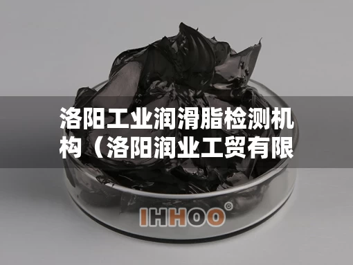 洛阳工业润滑脂检测机构（洛阳润业工贸有限公司）