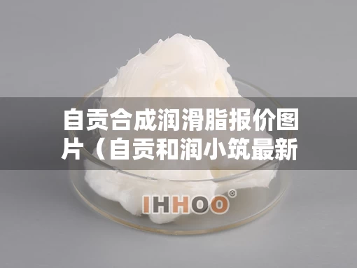 自贡合成润滑脂报价图片（自贡和润小筑最新消息）