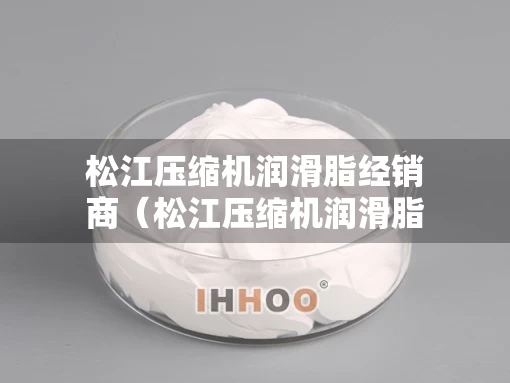松江压缩机润滑脂经销商（松江压缩机润滑脂经销商电话）