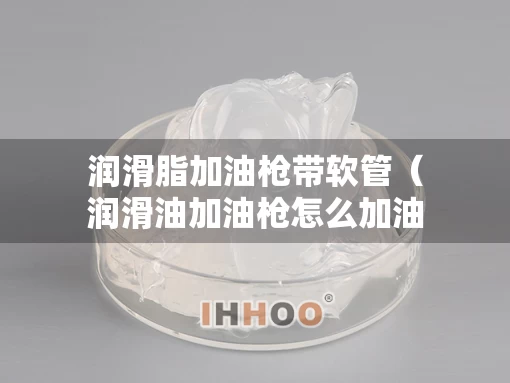 润滑脂加油枪带软管（润滑油加油枪怎么加油）