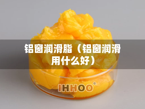 铝窗润滑脂（铝窗润滑用什么好）
