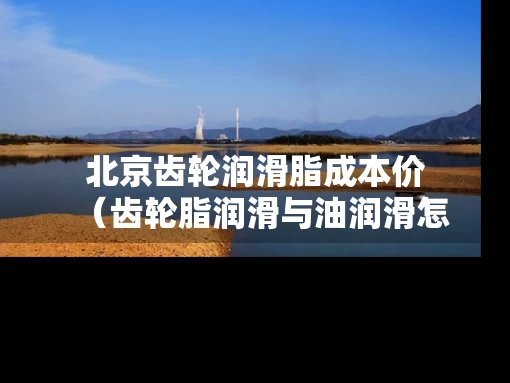 北京齿轮润滑脂成本价（齿轮脂润滑与油润滑怎么确定）
