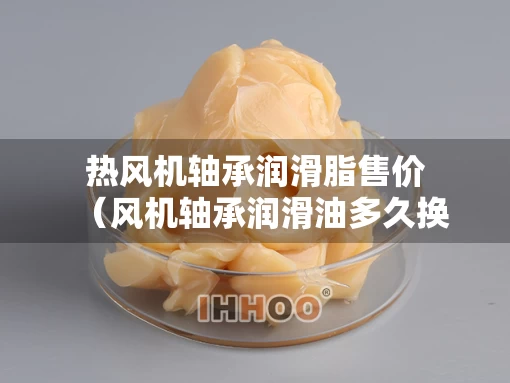 热风机轴承润滑脂售价（风机轴承润滑油多久换一次）