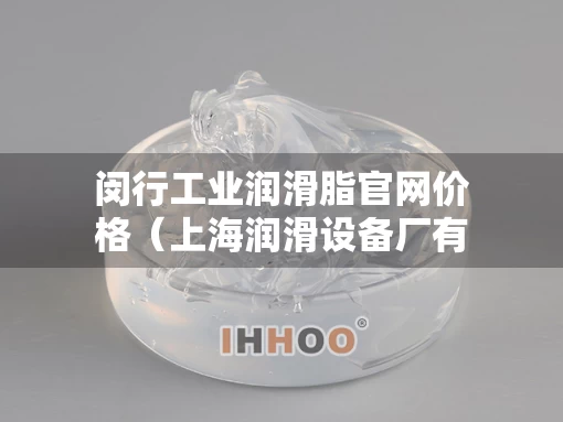 闵行工业润滑脂官网价格（上海润滑设备厂有限公司怎么样）