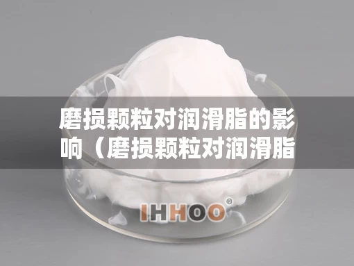 磨损颗粒对润滑脂的影响（磨损颗粒对润滑脂的影响是什么）