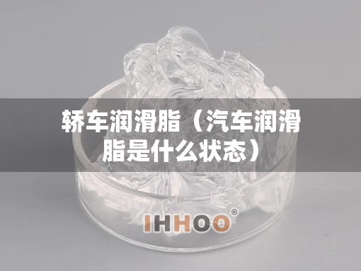 轿车润滑脂（汽车润滑脂是什么状态）