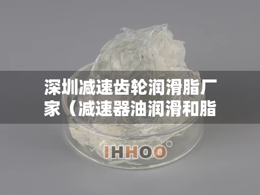 深圳减速齿轮润滑脂厂家（减速器油润滑和脂润滑的区别）