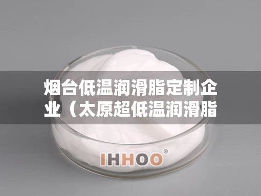烟台低温润滑脂定制企业（太原超低温润滑脂）