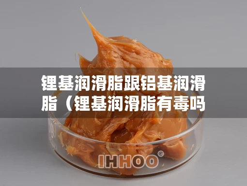 锂基润滑脂跟铝基润滑脂（锂基润滑脂有毒吗）