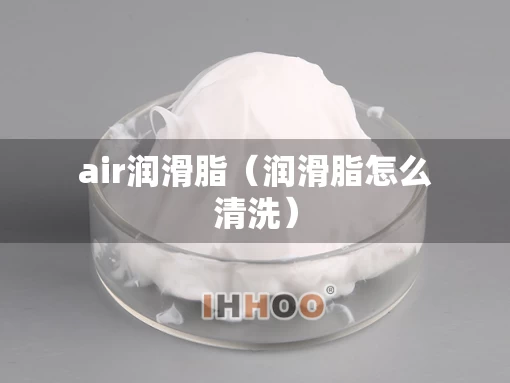 air润滑脂（润滑脂怎么清洗）