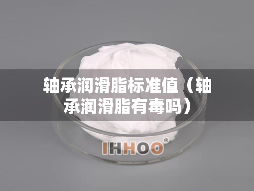 轴承润滑脂标准值（轴承润滑脂有毒吗）