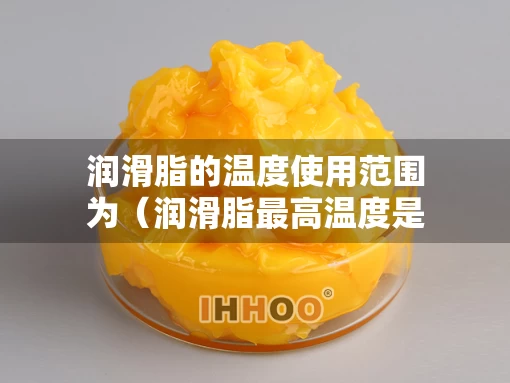 润滑脂的温度使用范围为（润滑脂最高温度是多少?）