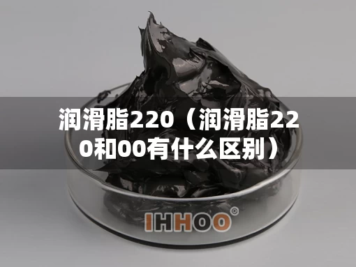 润滑脂220（润滑脂220和00有什么区别）