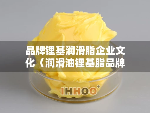 品牌锂基润滑脂企业文化（润滑油锂基脂品牌排行）