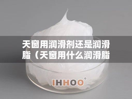 天窗用润滑剂还是润滑脂（天窗用什么润滑脂）