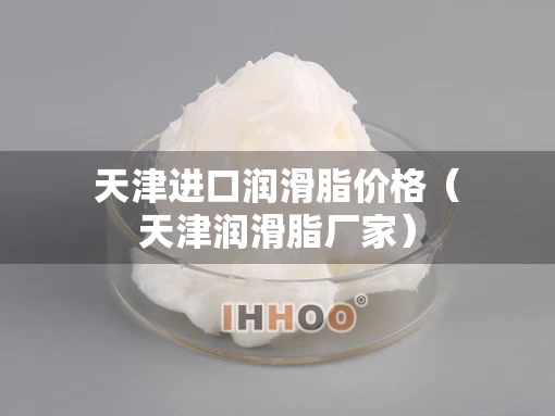 天津进口润滑脂价格（天津润滑脂厂家）