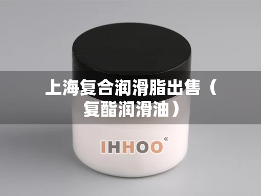 上海复合润滑脂出售（复酯润滑油）