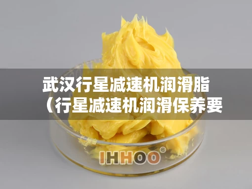 武汉行星减速机润滑脂（行星减速机润滑保养要求什么）