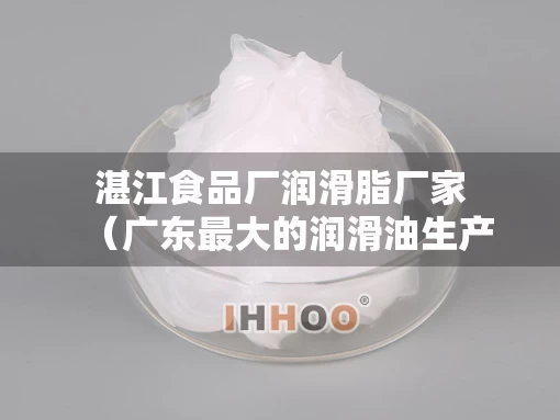 湛江食品厂润滑脂厂家（广东最大的润滑油生产企业）