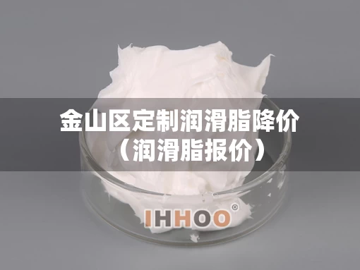 金山区定制润滑脂降价（润滑脂报价）