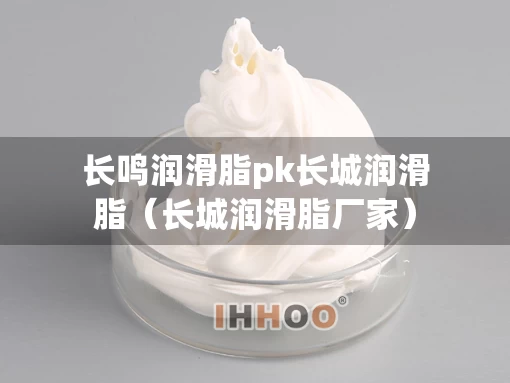 长鸣润滑脂pk长城润滑脂（长城润滑脂厂家）