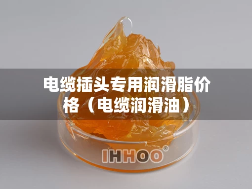 电缆插头专用润滑脂价格（电缆润滑油）