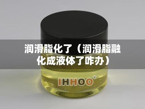 润滑脂化了（润滑脂融化成液体了咋办）