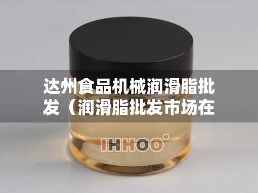 达州食品机械润滑脂批发（润滑脂批发市场在哪里）